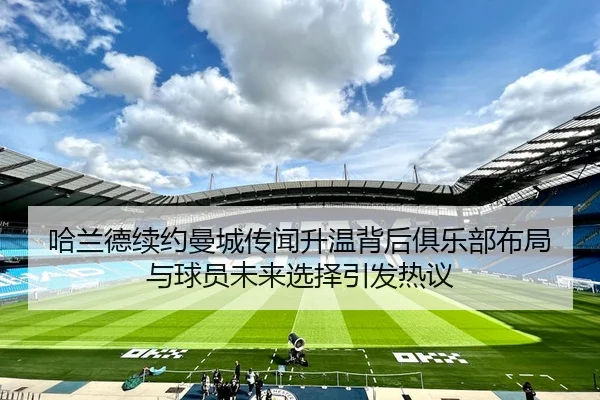哈兰德续约曼城传闻升温背后俱乐部布局与球员未来选择引发热议